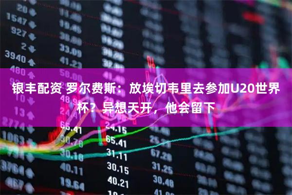 银丰配资 罗尔费斯：放埃切韦里去参加U20世界杯？异想天开，他会留下