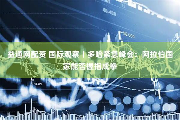 益通网配资 国际观察丨多哈紧急峰会：阿拉伯国家能否握指成拳