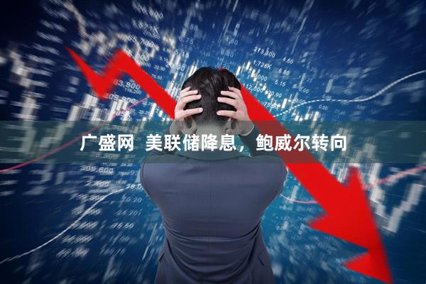 广盛网  美联储降息，鲍威尔转向