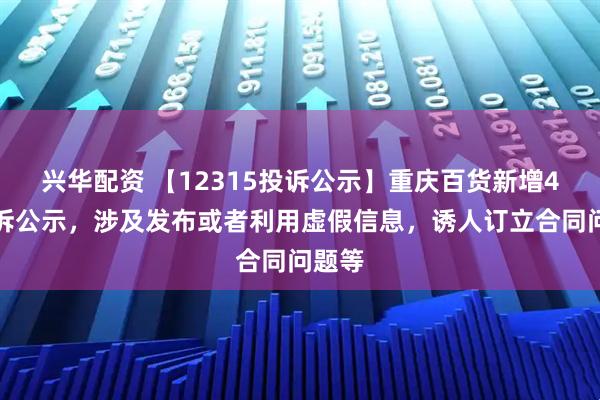 兴华配资 【12315投诉公示】重庆百货新增4件投诉公示，涉及发布或者利用虚假信息，诱人订立合同问题等