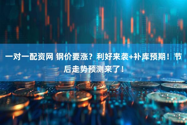 一对一配资网 钢价要涨？利好来袭+补库预期！节后走势预测来了！