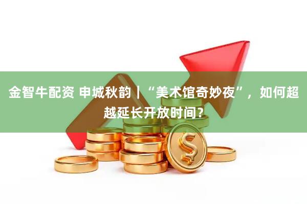 金智牛配资 申城秋韵｜“美术馆奇妙夜”，如何超越延长开放时间？