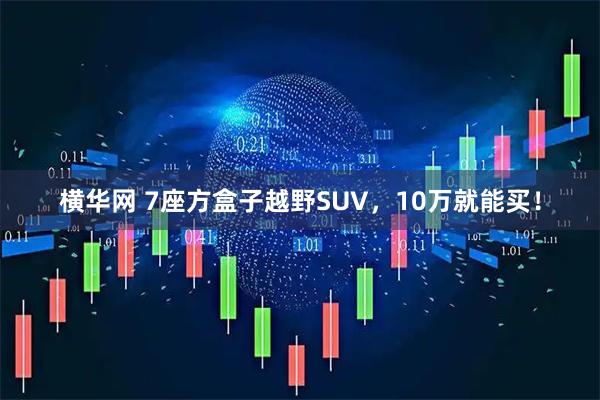 横华网 7座方盒子越野SUV，10万就能买！