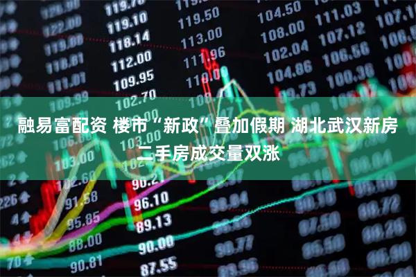 融易富配资 楼市“新政”叠加假期 湖北武汉新房二手房成交量双涨