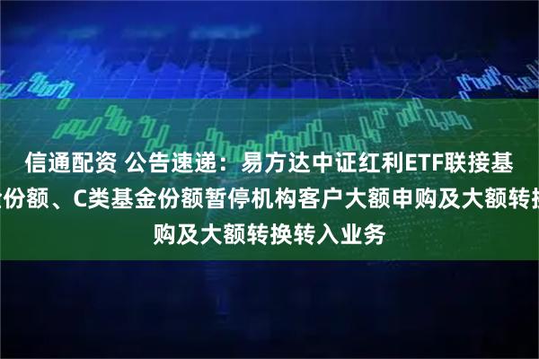 信通配资 公告速递：易方达中证红利ETF联接基金A类基金份额、C类基金份额暂停机构客户大额申购及大额转换转入业务
