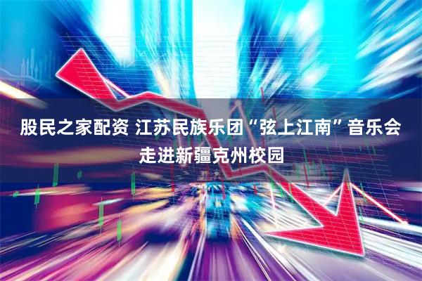 股民之家配资 江苏民族乐团“弦上江南”音乐会走进新疆克州校园