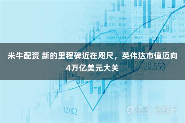 米牛配资 新的里程碑近在咫尺，英伟达市值迈向4万亿美元大关