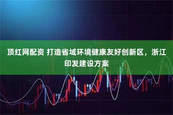 顶红网配资 打造省域环境健康友好创新区，浙江印发建设方案