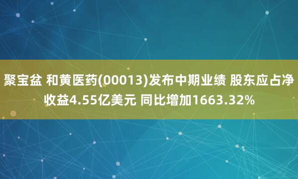 聚宝盆 和黄医药(00013)发布中期业绩 股东应占净收益4.55亿美元 同比增加1663.32%