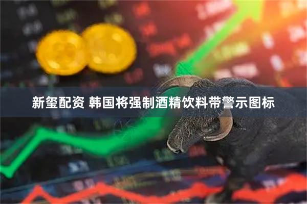 新玺配资 韩国将强制酒精饮料带警示图标