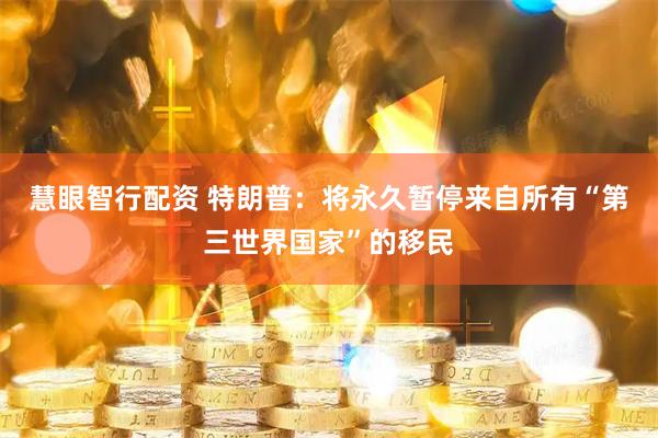 慧眼智行配资 特朗普：将永久暂停来自所有“第三世界国家”的移民