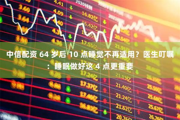 中信配资 64 岁后 10 点睡觉不再适用？医生叮嘱：睡眠做好这 4 点更重要