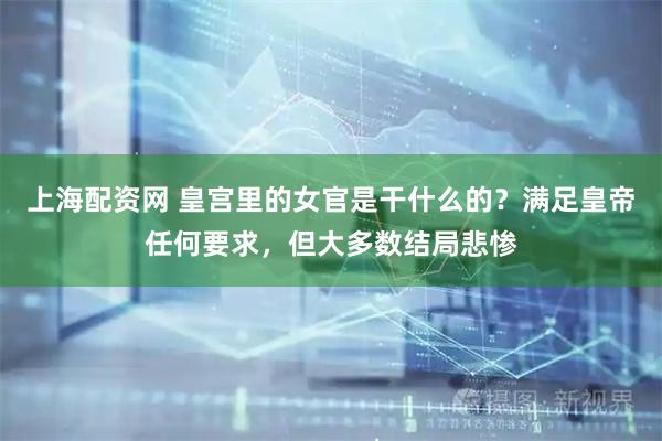 上海配资网 皇宫里的女官是干什么的？满足皇帝任何要求，但大多数结局悲惨