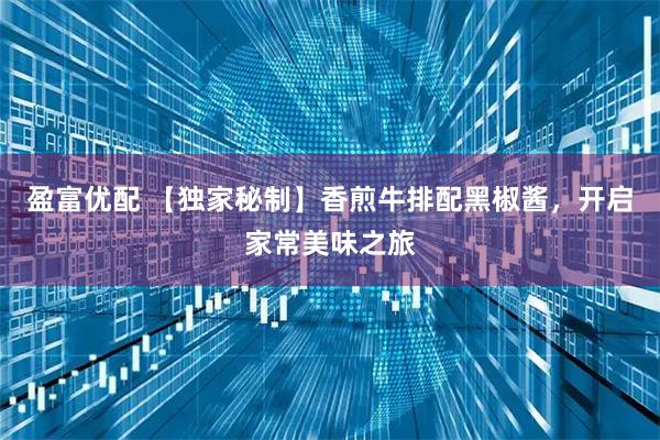 盈富优配 【独家秘制】香煎牛排配黑椒酱，开启家常美味之旅