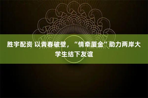 胜宇配资 以青春破壁，“情牵厦金”助力两岸大学生结下友谊