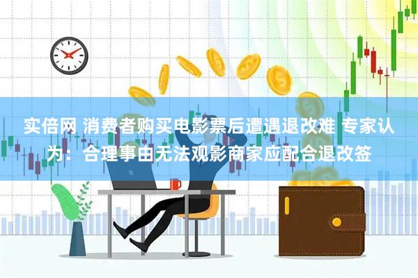 实倍网 消费者购买电影票后遭遇退改难 专家认为：合理事由无法观影商家应配合退改签