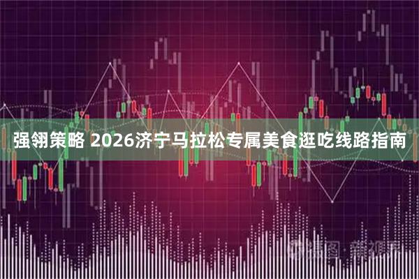强翎策略 2026济宁马拉松专属美食逛吃线路指南