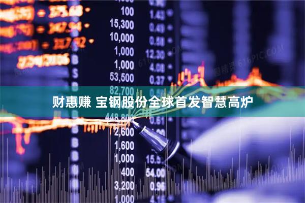 财惠赚 宝钢股份全球首发智慧高炉