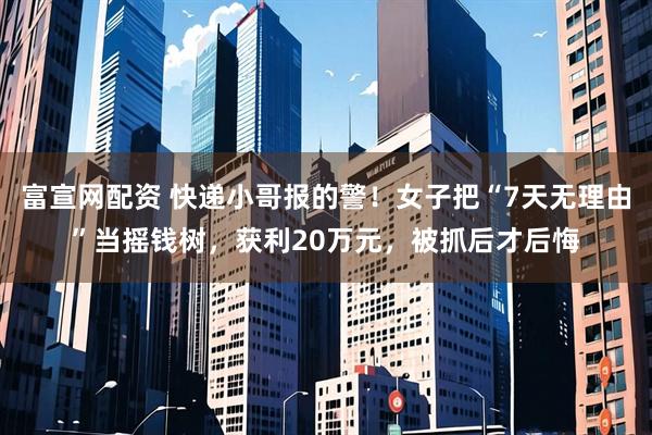 富宣网配资 快递小哥报的警！女子把“7天无理由”当摇钱树，获利20万元，被抓后才后悔