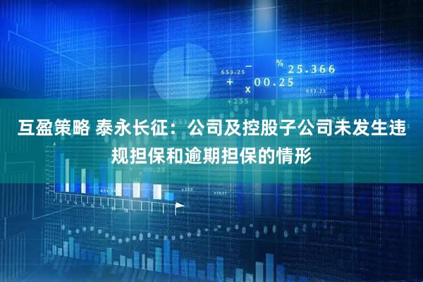 互盈策略 泰永长征：公司及控股子公司未发生违规担保和逾期担保的情形