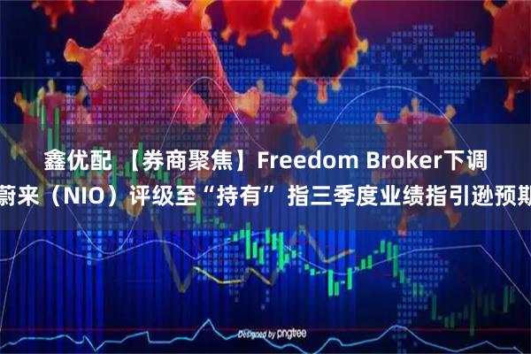 鑫优配 【券商聚焦】Freedom Broker下调蔚来（NIO）评级至“持有” 指三季度业绩指引逊预期