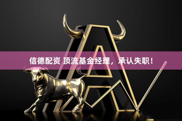 信德配资 顶流基金经理，承认失职！